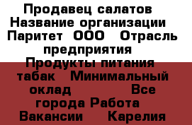 Продавец салатов › Название организации ­ Паритет, ООО › Отрасль предприятия ­ Продукты питания, табак › Минимальный оклад ­ 22 000 - Все города Работа » Вакансии   . Карелия респ.